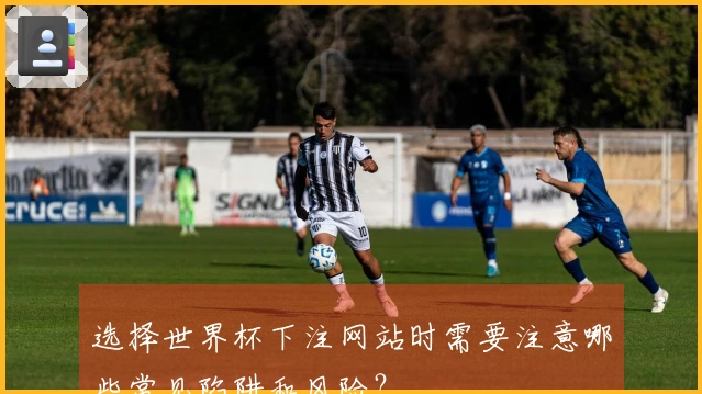 选择世界杯下注网站时需要注意哪些常见陷阱和风险？