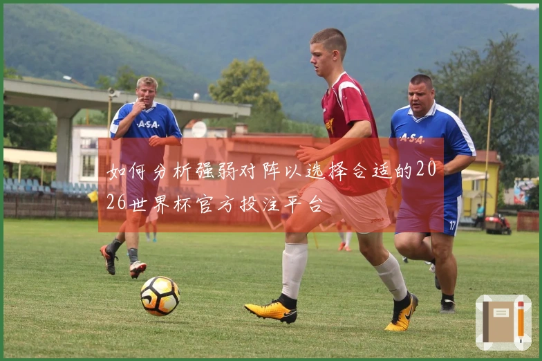 如何分析强弱对阵以选择合适的2026世界杯官方投注平台