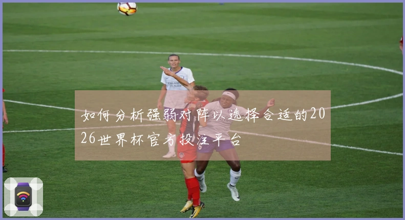 如何分析强弱对阵以选择合适的2026世界杯官方投注平台
