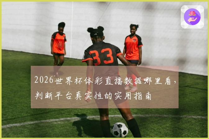 2026世界杯体彩直播数据哪里看，判断平台真实性的实用指南