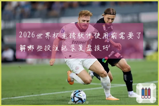 2026世界杯竞猜软件使用前需要了解哪些投注记录复盘技巧