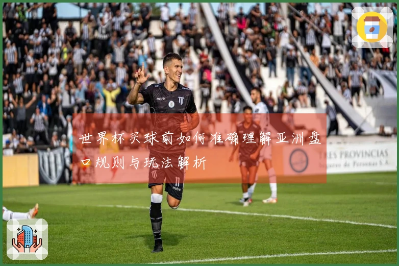 世界杯买球前如何准确理解亚洲盘口规则与玩法解析